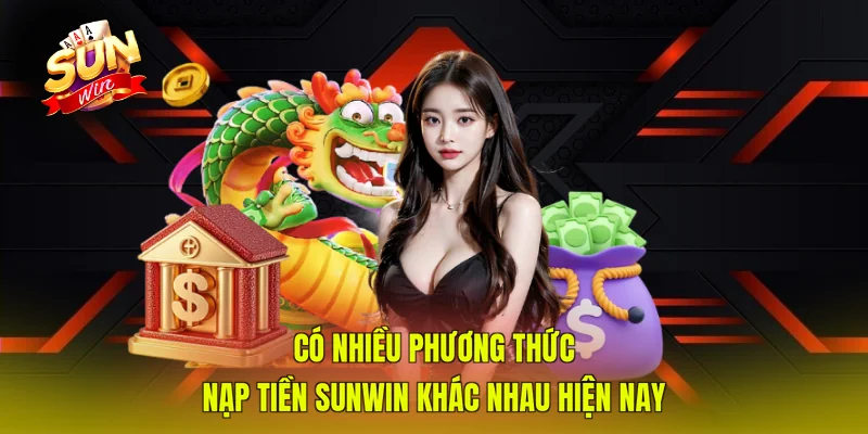 Có nhiều phương thức nạp tiền SUNWIN khác nhau hiện nay